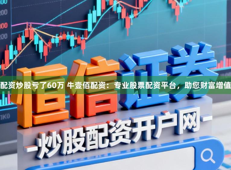 配资炒股亏了60万 牛壹佰配资：专业股票配资平台，助您财富增值