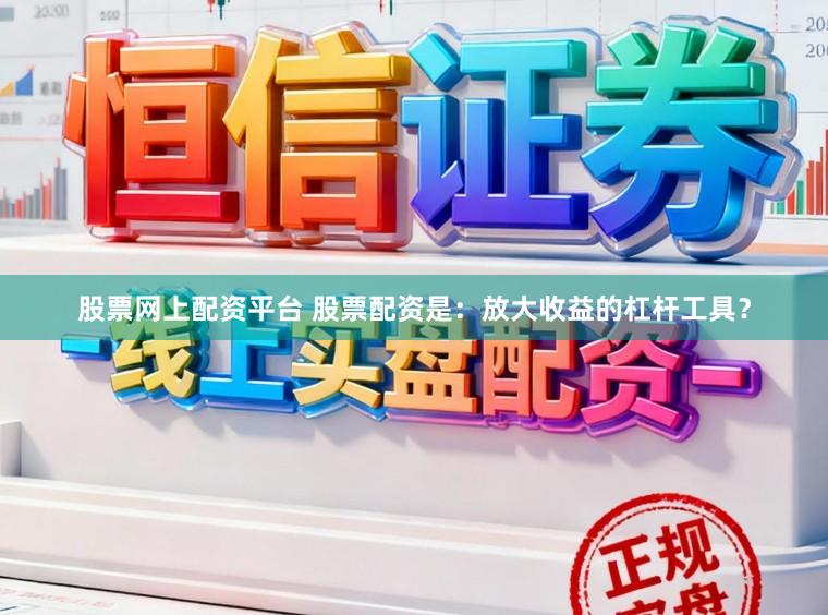 股票网上配资平台 股票配资是:放大收益的杠杆工具?