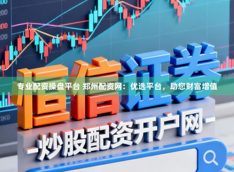 专业配资操盘平台 郑州配资网：优选平台，助您财富增值