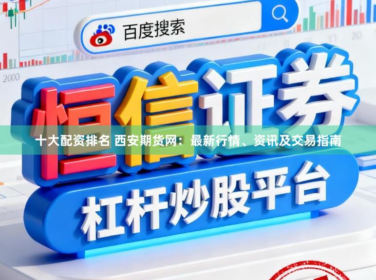 十大配资排名 西安期货网：最新行情、资讯及交易指南