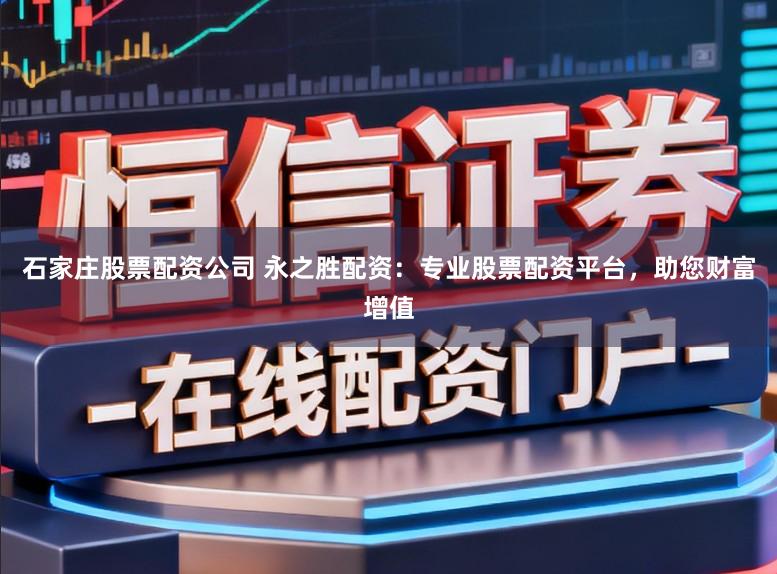 石家庄股票配资公司 永之胜配资：专业股票配资平台，助您财富增值