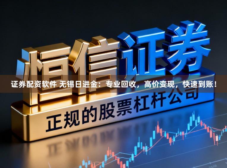证券配资软件 无锡日进金:专业回收,高价变现,快速到账!