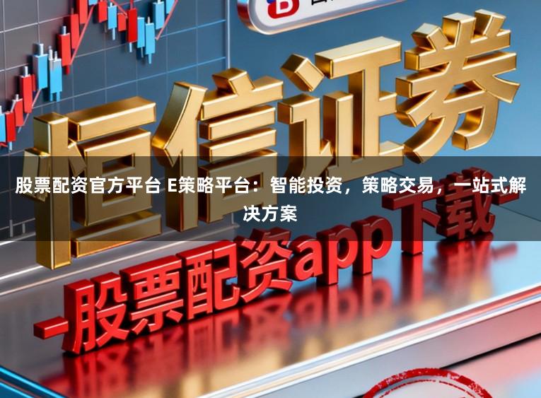 股票配资官方平台 E策略平台：智能投资，策略交易，一站式解决方案