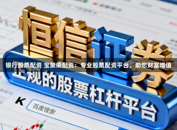 银行股票配资 宝聚荣配资:专业股票配资平台,助您财富增值