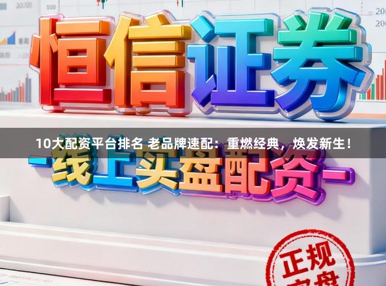 10大配资平台排名 老品牌速配：重燃经典，焕发新生！