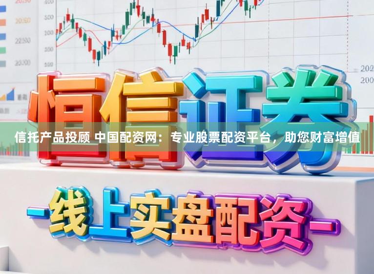 信托产品投顾 中国配资网:专业股票配资平台,助您财富增值