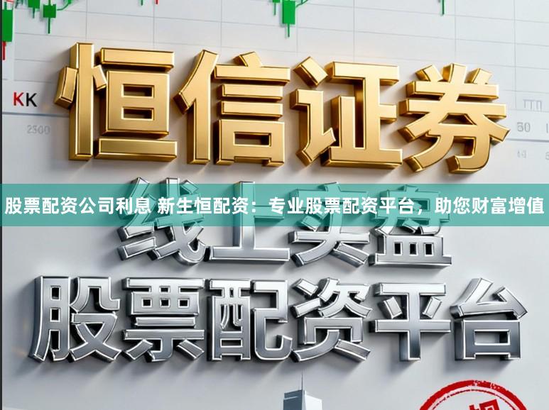 股票配资公司利息 新生恒配资：专业股票配资平台，助您财富增值