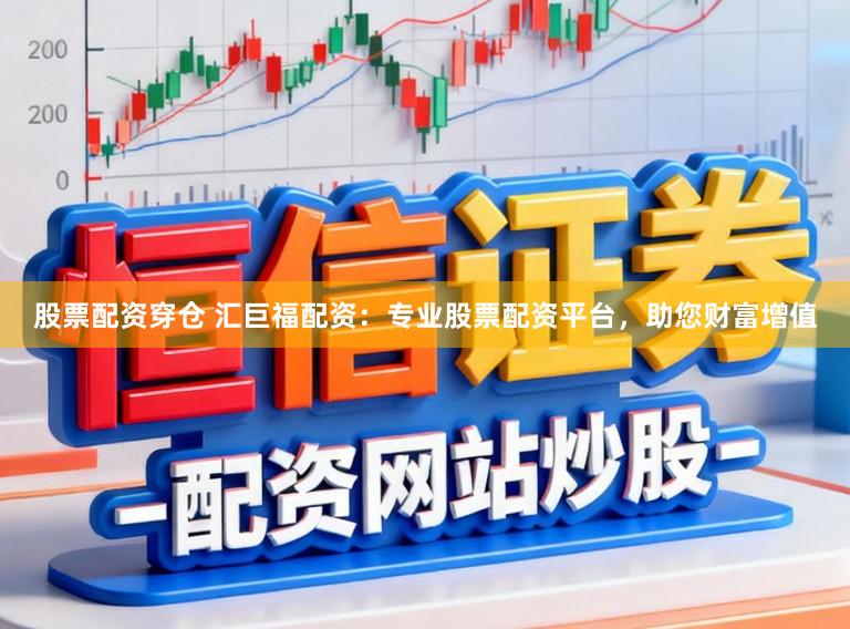 股票配资穿仓 汇巨福配资：专业股票配资平台，助您财富增值