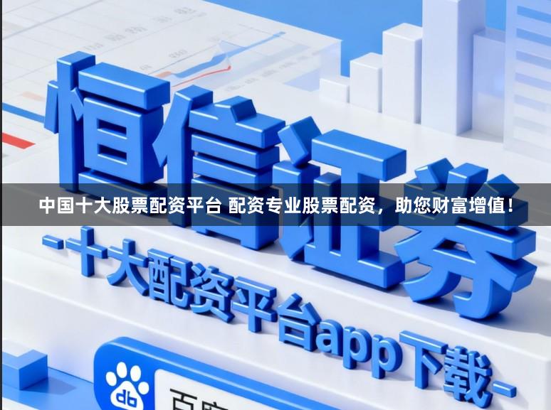 中国十大股票配资平台 配资专业股票配资,助您财富增值!