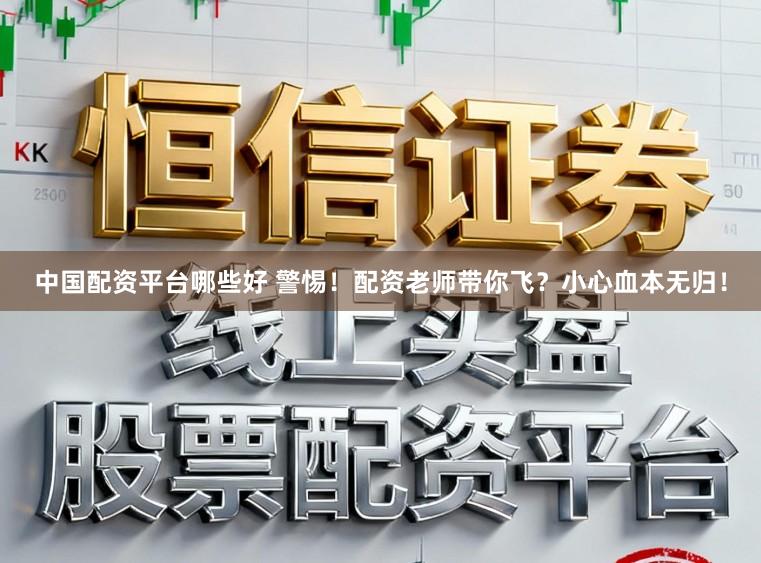 中国配资平台哪些好 警惕!配资老师带你飞?小心血本无归!
