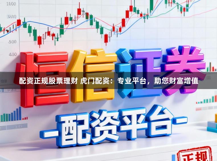 配资正规股票理财 虎门配资:专业平台,助您财富增值