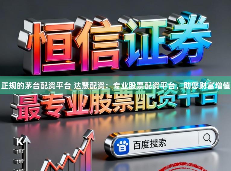 正规的茅台配资平台 达慧配资:专业股票配资平台,助您财富增值
