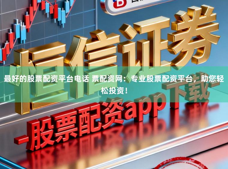 最好的股票配资平台电话 票配资网：专业股票配资平台，助您轻松投资！