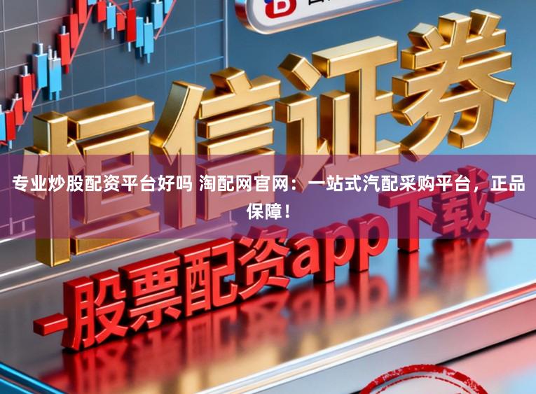 专业炒股配资平台好吗 淘配网官网：一站式汽配采购平台，正品保障！