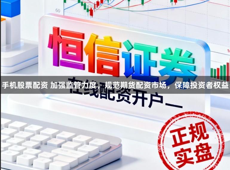 手机股票配资 加强监管力度，规范期货配资市场，保障投资者权益