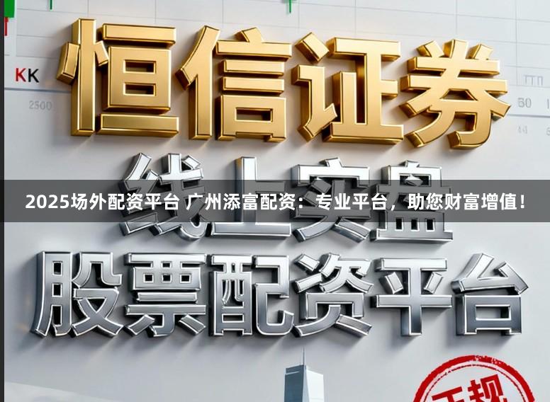 2025场外配资平台 广州添富配资:专业平台,助您财富增值!