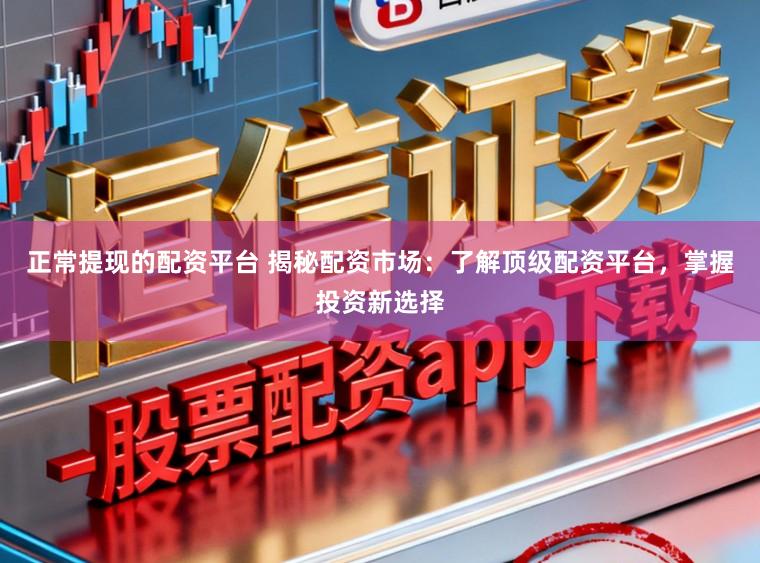 正常提现的配资平台 揭秘配资市场:了解顶级配资平台,掌握投资新选择