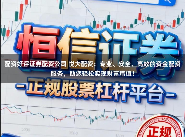 配资好评证券配资公司 悦大配资:专业、安全、高效的资金配资服务,助您轻松实现财富增值!