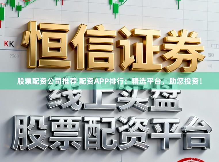 股票配资公司推荐 配资APP排行：精选平台，助您投资！