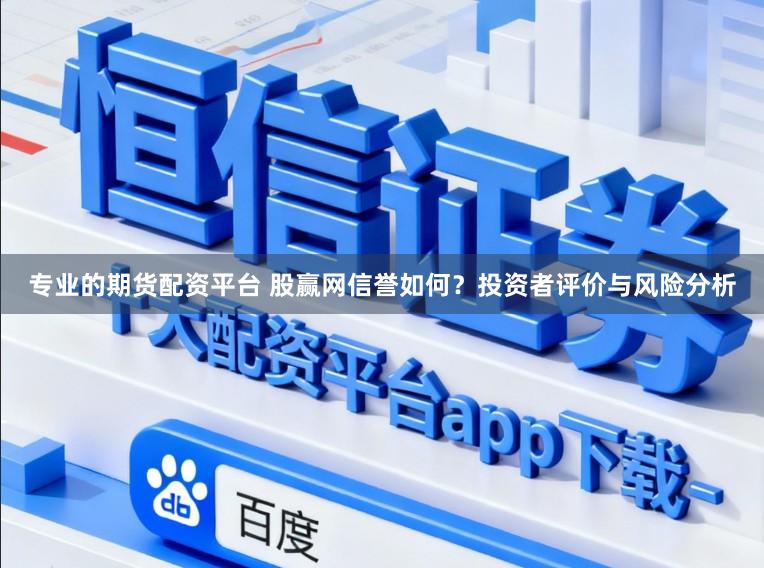 专业的期货配资平台 股赢网信誉如何？投资者评价与风险分析