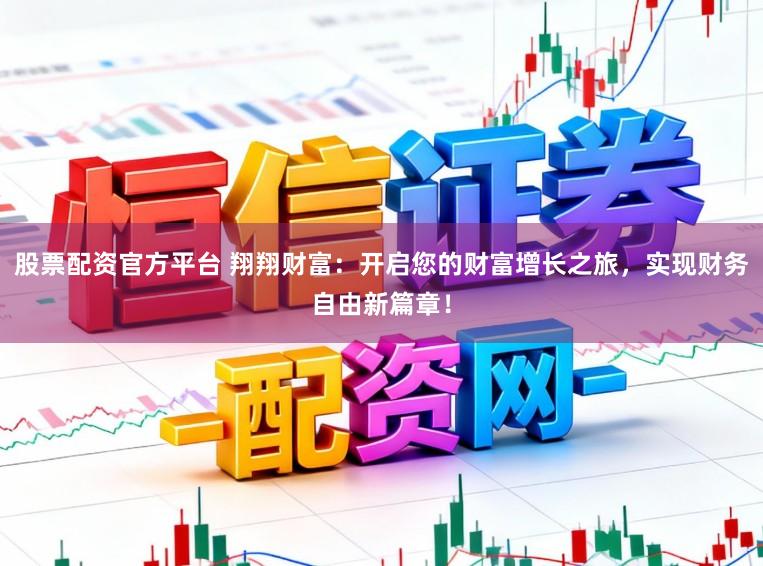 股票配资官方平台 翔翔财富：开启您的财富增长之旅，实现财务自由新篇章！