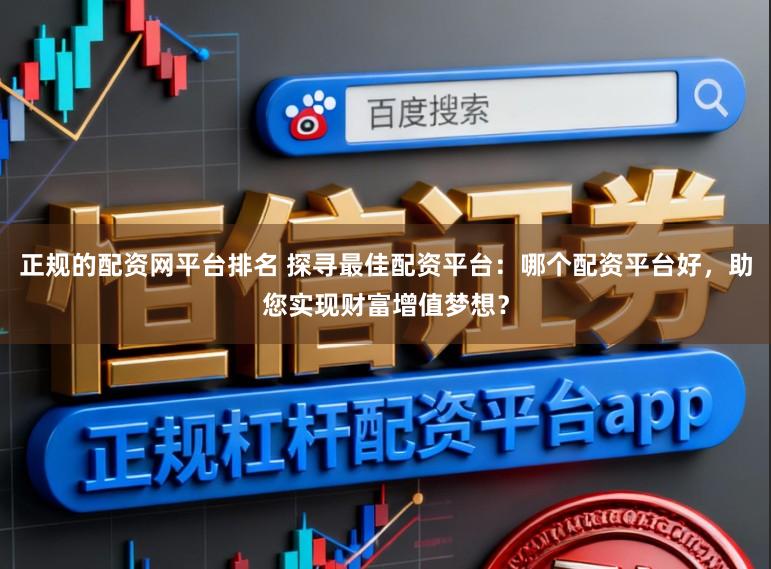 正规的配资网平台排名 探寻最佳配资平台：哪个配资平台好，助您实现财富增值梦想？