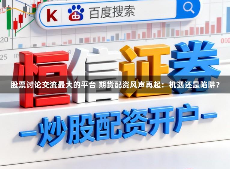 股票讨论交流最大的平台 期货配资风声再起：机遇还是陷阱？