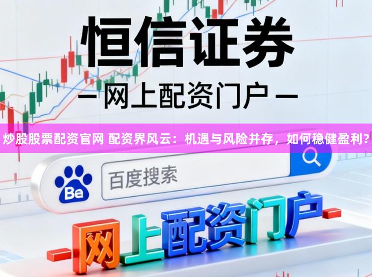 炒股股票配资官网 配资界风云：机遇与风险并存，如何稳健盈利？