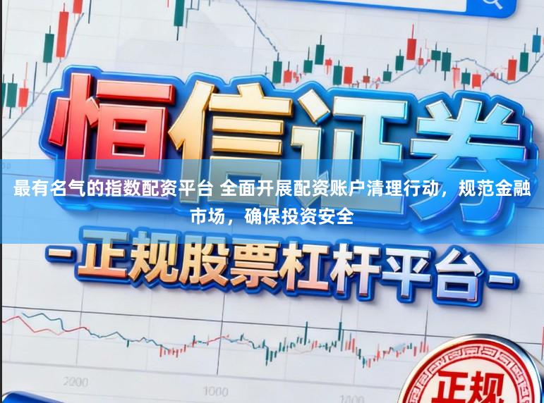 最有名气的指数配资平台 全面开展配资账户清理行动，规范金融市场，确保投资安全