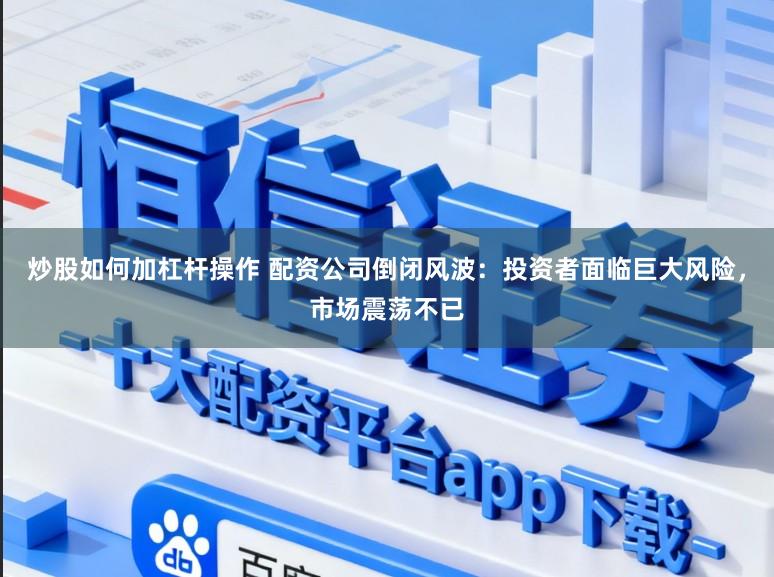 炒股如何加杠杆操作 配资公司倒闭风波:投资者面临巨大风险,市场震荡不已