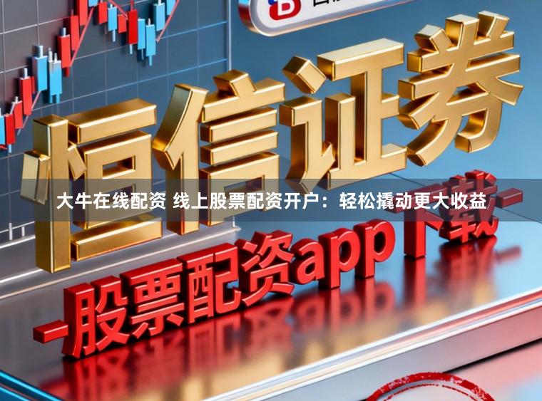 大牛在线配资 线上股票配资开户：轻松撬动更大收益