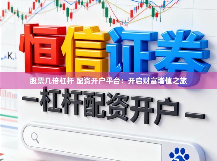 股票几倍杠杆 配资开户平台：开启财富增值之旅