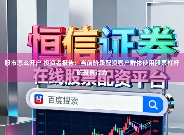 股市怎么开户 投资者报告：当前阶段配资客户群体使用股票杠杆的投资行为