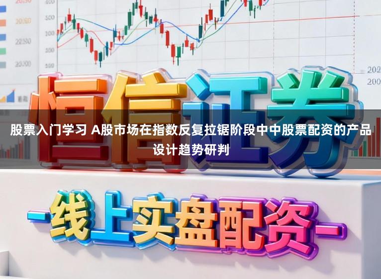 股票入门学习 A股市场在指数反复拉锯阶段中中股票配资的产品设计趋势研判