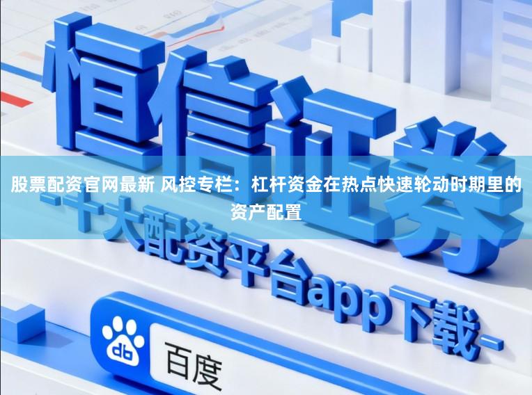 股票配资官网最新 风控专栏：杠杆资金在热点快速轮动时期里的资产配置
