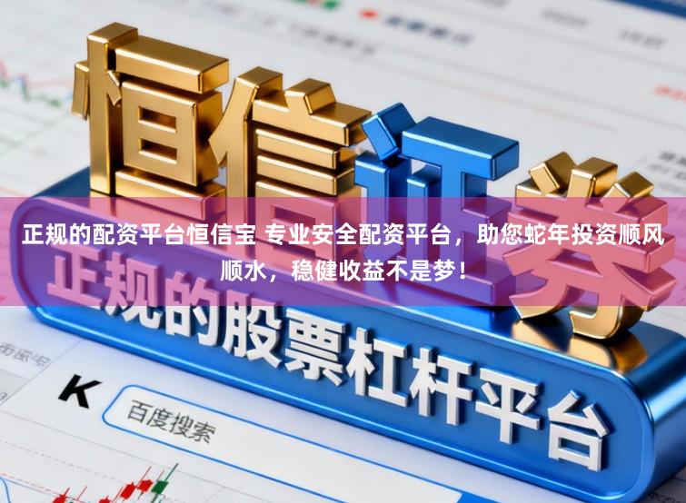正规的配资平台恒信宝 专业安全配资平台，助您蛇年投资顺风顺水，稳健收益不是梦！