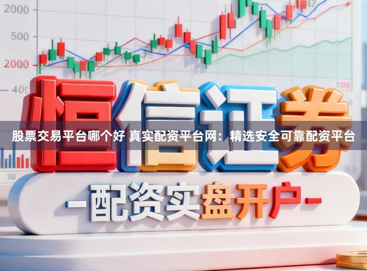 股票交易平台哪个好 真实配资平台网：精选安全可靠配资平台