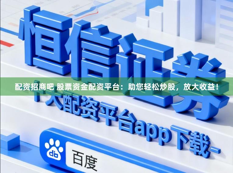 配资招商吧 股票资金配资平台：助您轻松炒股，放大收益！