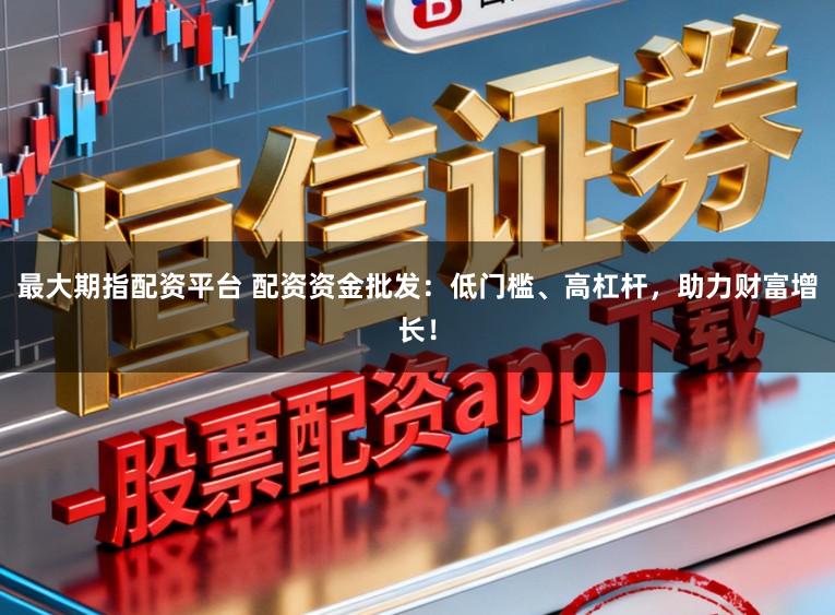 最大期指配资平台 配资资金批发:低门槛、高杠杆,助力财富增长!