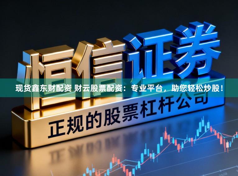 现货鑫东财配资 财云股票配资：专业平台，助您轻松炒股！