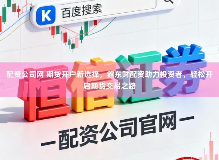 配资公司网 期货开户新选择，鑫东财配资助力投资者，轻松开启期货交易之路