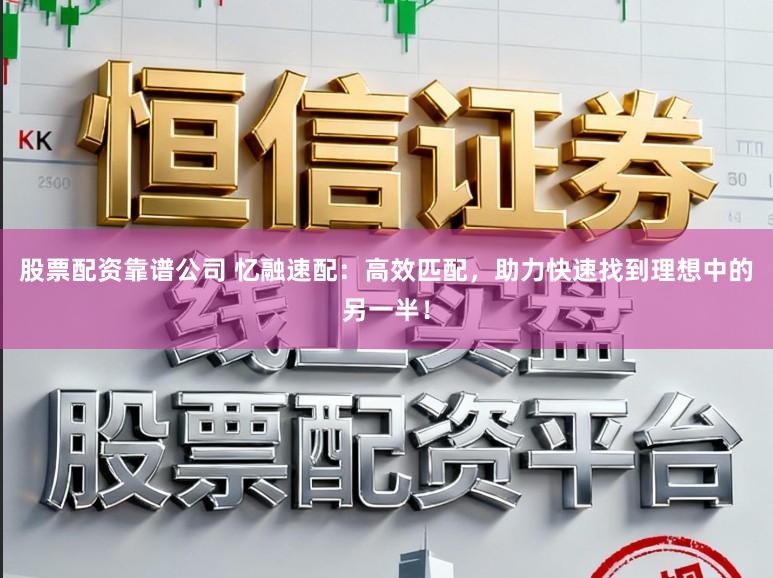 股票配资靠谱公司 忆融速配：高效匹配，助力快速找到理想中的另一半！