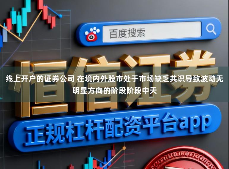 线上开户的证券公司 在境内外股市处于市场缺乏共识导致波动无明显方向的阶段阶段中天
