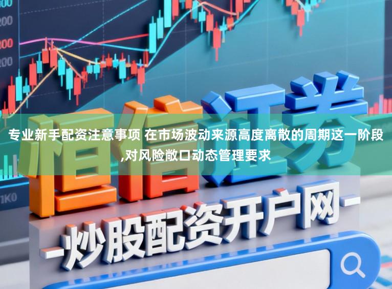 专业新手配资注意事项 在市场波动来源高度离散的周期这一阶段,对风险敞口动态管理要求
