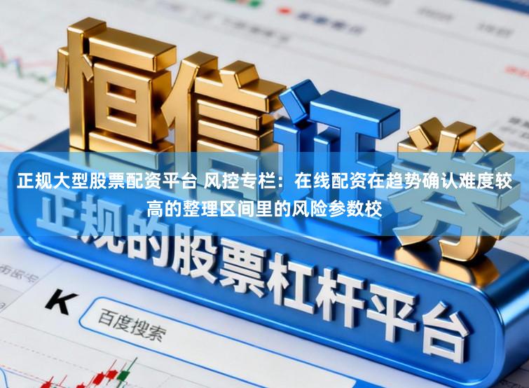 正规大型股票配资平台 风控专栏：在线配资在趋势确认难度较高的整理区间里的风险参数校