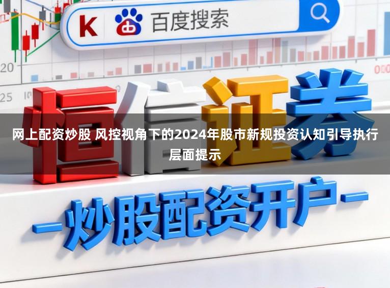 网上配资炒股 风控视角下的2024年股市新规投资认知引导执行层面提示