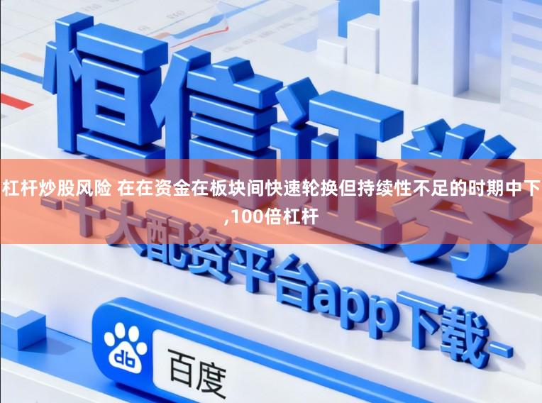 杠杆炒股风险 在在资金在板块间快速轮换但持续性不足的时期中下，100倍杠杆