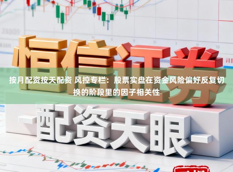 按月配资按天配资 风控专栏：股票实盘在资金风险偏好反复切换的阶段里的因子相关性