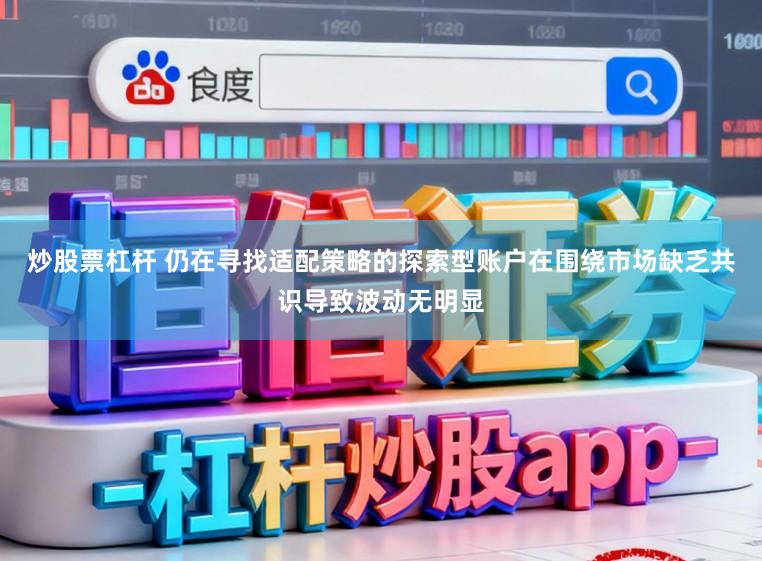 炒股票杠杆 仍在寻找适配策略的探索型账户在围绕市场缺乏共识导致波动无明显