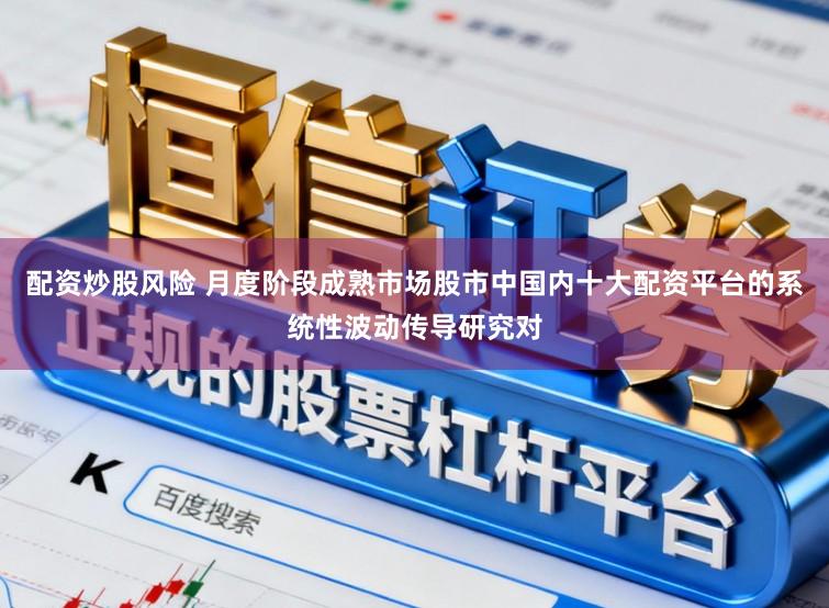 配资炒股风险 月度阶段成熟市场股市中国内十大配资平台的系统性波动传导研究对